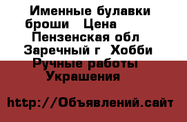 Именные булавки броши › Цена ­ 350 - Пензенская обл., Заречный г. Хобби. Ручные работы » Украшения   